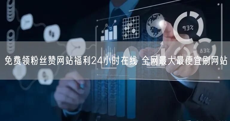 免费领粉丝赞网站福利24小时在线 全网最大最便宜刷网站
