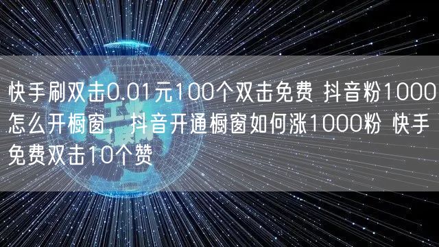 快手刷双击0.01元100个双击免费 抖音粉1000怎么开橱窗，抖音开通橱窗如何