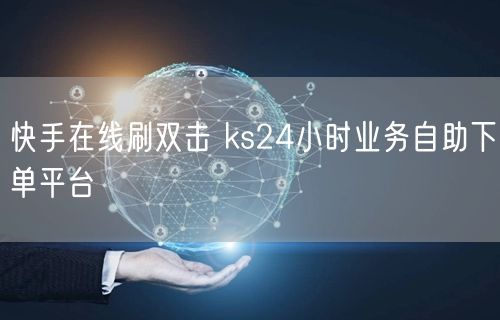 快手在线刷双击 ks24小时业务自助下单平台
