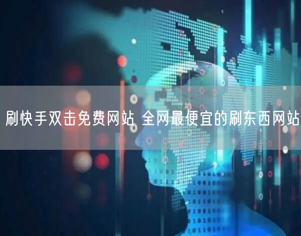刷快手双击免费网站 全网最便宜的刷东西网站