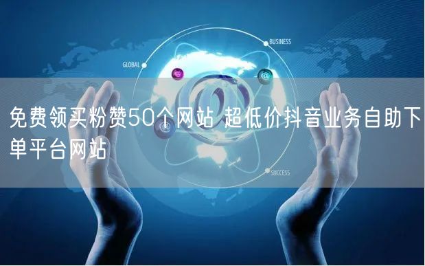 免费领买粉赞50个网站 超低价抖音业务自助下单平台网站
