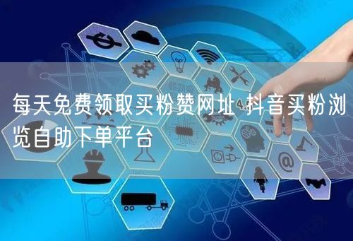 每天免费领取买粉赞网址 抖音买粉浏览自助下单平台