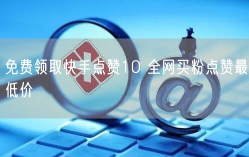 免费领取快手点赞10 全网买粉点赞最低价
