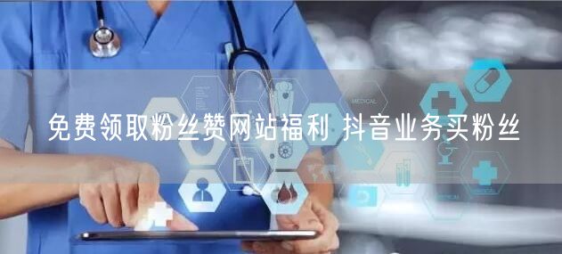 免费领取粉丝赞网站福利 抖音业务买粉丝