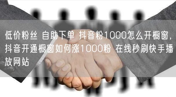 低价粉丝 自助下单 抖音粉1000怎么开橱窗，抖音开通橱窗如何涨1000粉 在线