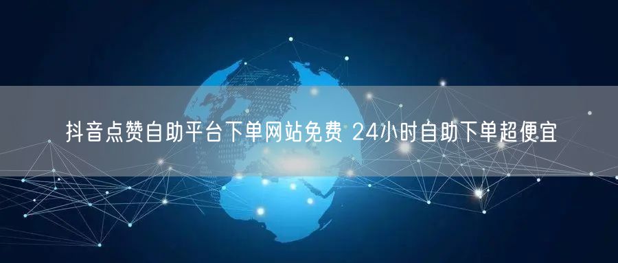 抖音点赞自助平台下单网站免费 24小时自助下单超便宜