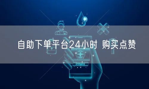 自助下单平台24小时 购买点赞