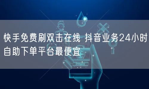 快手免费刷双击在线 抖音业务24小时自助下单平台最便宜