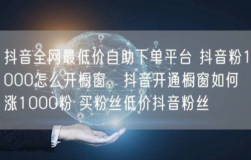抖音全网最低价自助下单平台 抖音粉1000怎么开橱窗，抖音开通橱窗如何涨1000