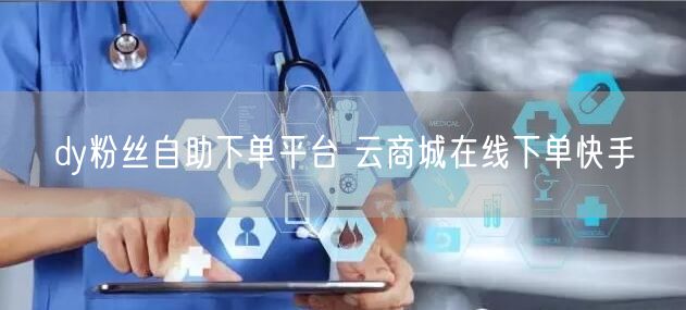 dy粉丝自助下单平台 云商城在线下单快手