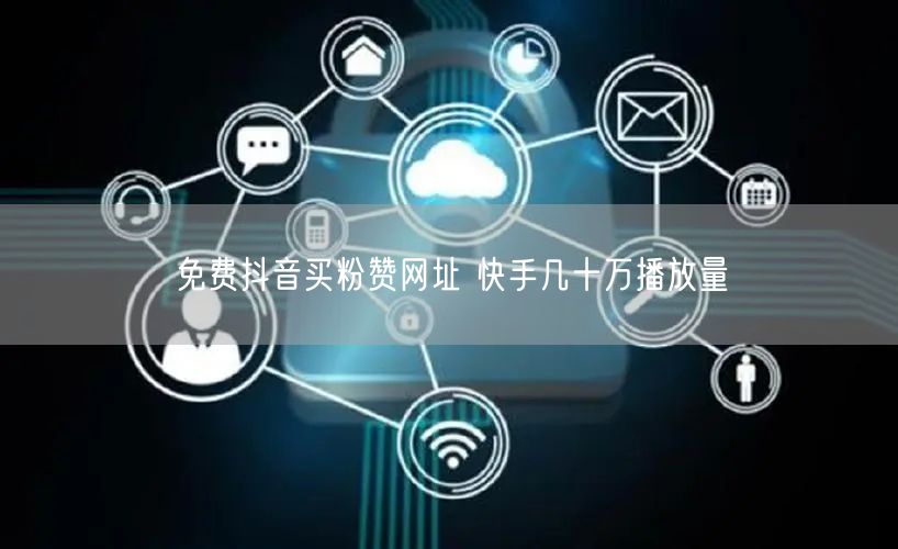 免费抖音买粉赞网址 快手几十万播放量