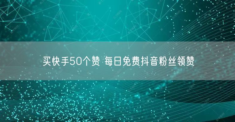 买快手50个赞 每日免费抖音粉丝领赞