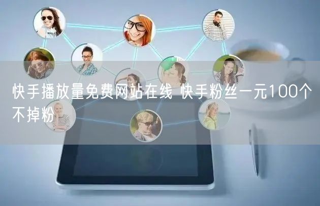 快手播放量免费网站在线 快手粉丝一元100个不掉粉