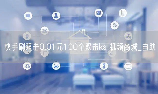 快手刷双击0.01元100个双击ks 机领商城_自助