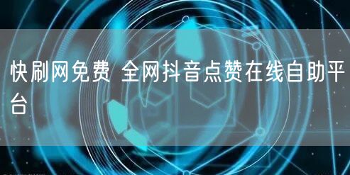 快刷网免费 全网抖音点赞在线自助平台