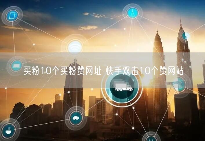 买粉10个买粉赞网址 快手双击10个赞网站