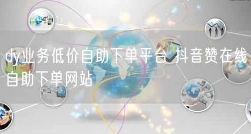 dy业务低价自助下单平台 抖音赞在线自助下单网站