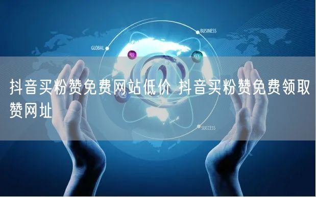 抖音买粉赞免费网站低价 抖音买粉赞免费领取赞网址