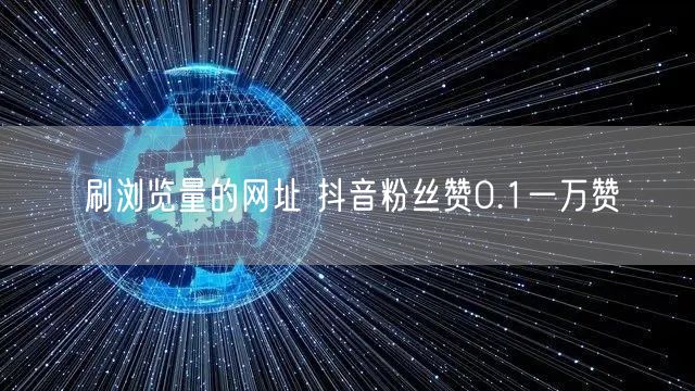 刷浏览量的网址 抖音粉丝赞0.1一万赞