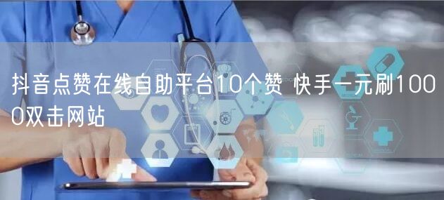 抖音点赞在线自助平台10个赞 快手一元刷1000双击网站