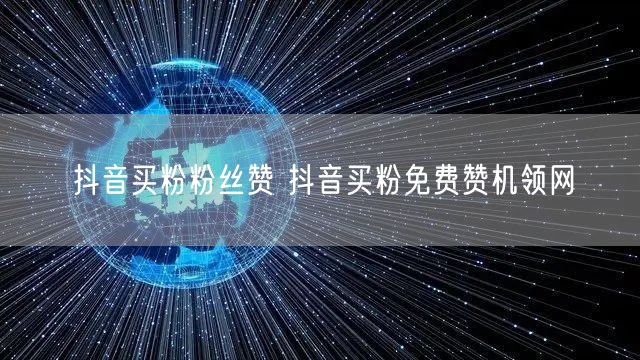 抖音买粉粉丝赞 抖音买粉免费赞机领网