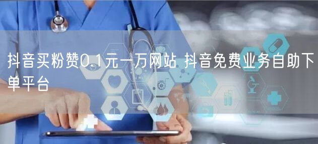 抖音买粉赞0.1元一万网站 抖音免费业务自助下单平台
