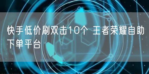 快手低价刷双击10个 王者荣耀自助下单平台