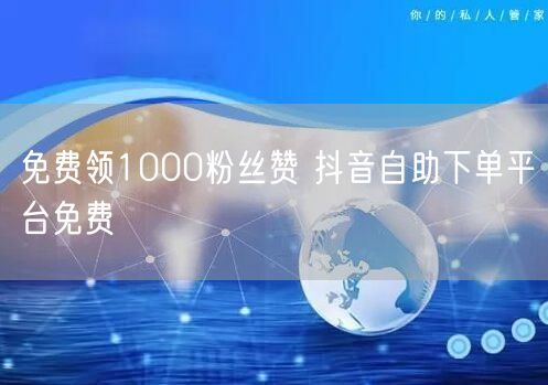 免费领1000粉丝赞 抖音自助下单平台免费