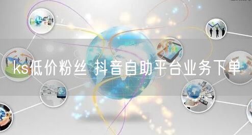 ks低价粉丝 抖音自助平台业务下单