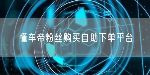 懂车帝粉丝购买自助下单平台