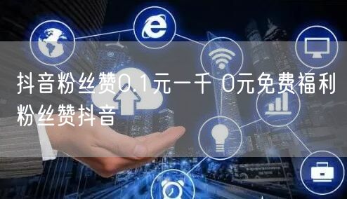 抖音粉丝赞0.1元一千 0元免费福利粉丝赞抖音