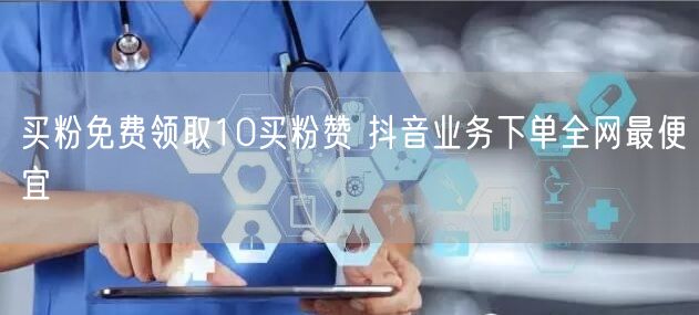 买粉免费领取10买粉赞 抖音业务下单全网最便宜