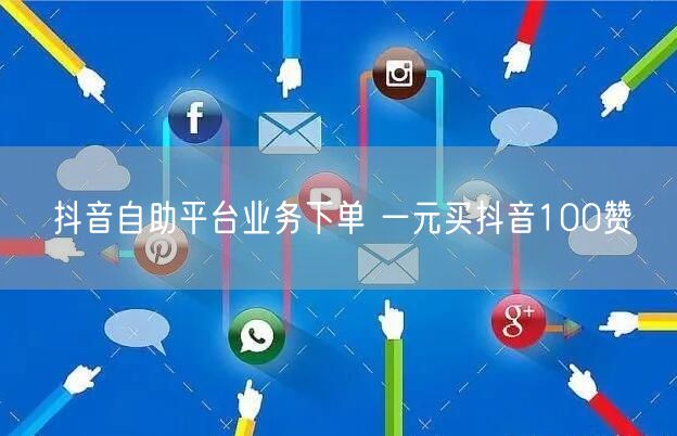 抖音自助平台业务下单 一元买抖音100赞