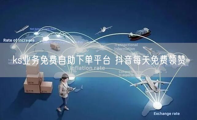 ks业务免费自助下单平台 抖音每天免费领赞
