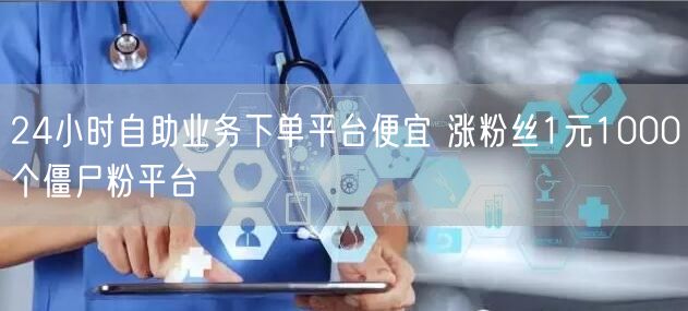 24小时自助业务下单平台便宜 涨粉丝1元1000个僵尸粉平台