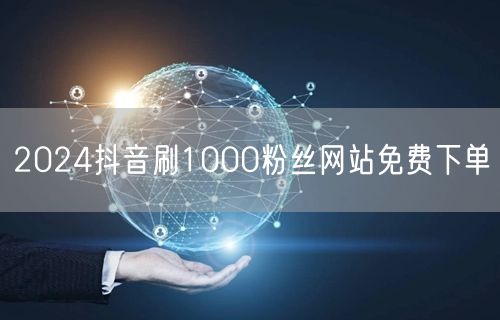 2024抖音刷1000粉丝网站免费下单