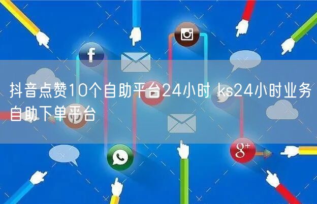 抖音点赞10个自助平台24小时 ks24小时业务自助下单平台