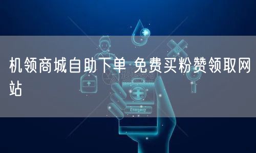机领商城自助下单 免费买粉赞领取网站