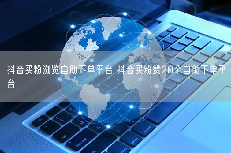 抖音买粉浏览自助下单平台 抖音买粉赞20个自助下单平台