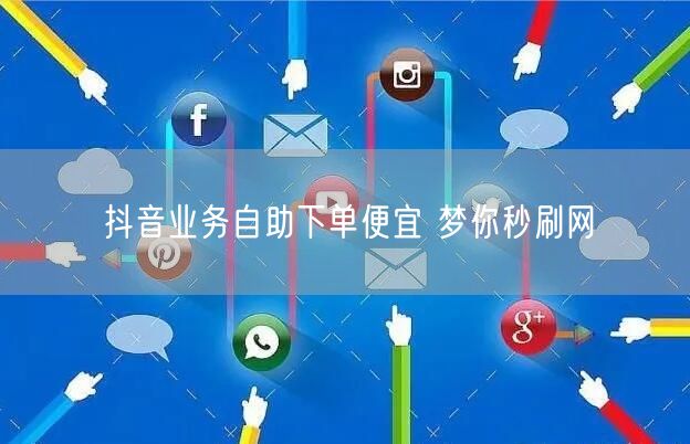 抖音业务自助下单便宜 梦你秒刷网
