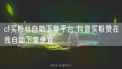 cf买粉丝自助下单平台 抖音买粉赞在线自助下单便宜