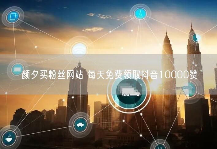 颜夕买粉丝网站 每天免费领取抖音10000赞