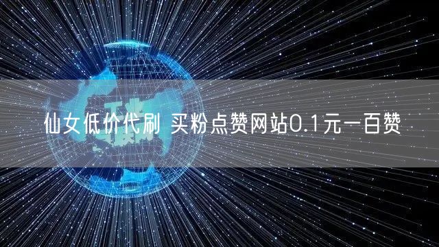 仙女低价代刷 买粉点赞网站0.1元一百赞