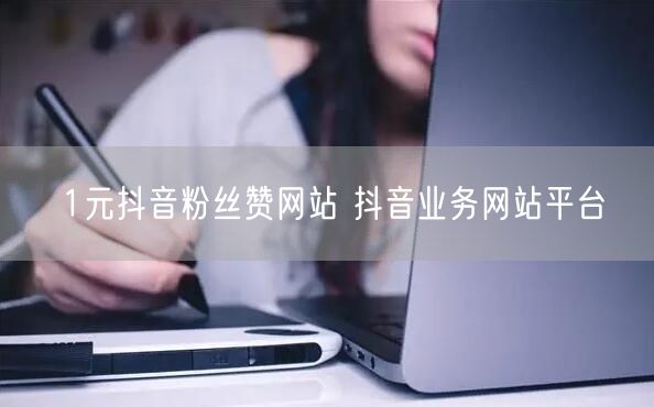 1元抖音粉丝赞网站 抖音业务网站平台