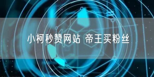 小柯秒赞网站 帝王买粉丝