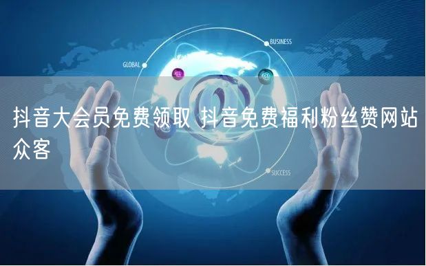 抖音大会员免费领取 抖音免费福利粉丝赞网站众客