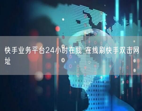 快手业务平台24小时在线 在线刷快手双击网址