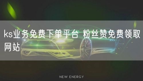 ks业务免费下单平台 粉丝赞免费领取网站