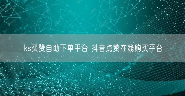 ks买赞自助下单平台 抖音点赞在线购买平台