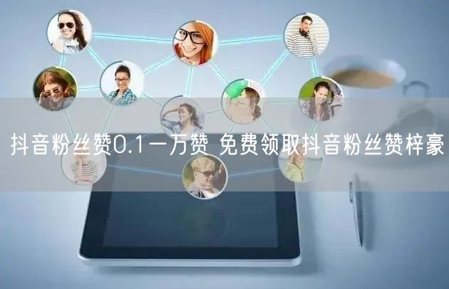 抖音粉丝赞0.1一万赞 免费领取抖音粉丝赞梓豪